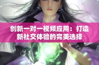 创新一对一视频应用：打造新社交体验的完美选择