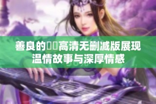 善良的妺妺高清无删减版展现温情故事与深厚情感