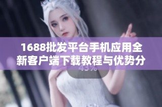 1688批发平台手机应用全新客户端下载教程与优势分析