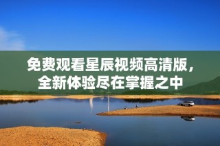 免费观看星辰视频高清版，全新体验尽在掌握之中