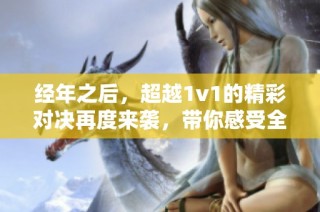 经年之后，超越1v1的精彩对决再度来袭，带你感受全新战局