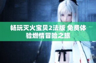 畅玩灭火宝贝2法版 免费体验燃情冒险之旅