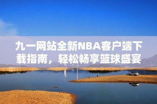 九一网站全新NBA客户端下载指南，轻松畅享篮球盛宴