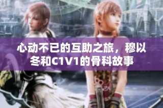 心动不已的互助之旅，穆以冬和C1V1的骨科故事