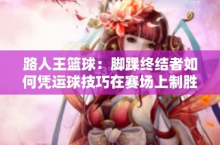 路人王篮球：脚踝终结者如何凭运球技巧在赛场上制胜对手