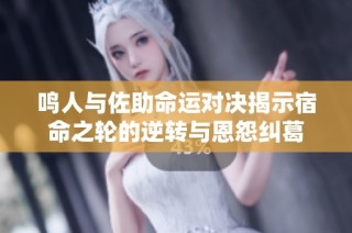 鸣人与佐助命运对决揭示宿命之轮的逆转与恩怨纠葛