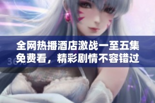 全网热播酒店激战一至五集免费看，精彩剧情不容错过