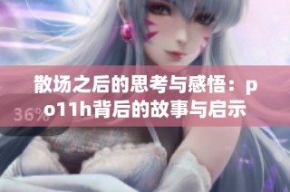 散场之后的思考与感悟：po11h背后的故事与启示
