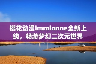 樱花动漫immionne全新上线，畅游梦幻二次元世界