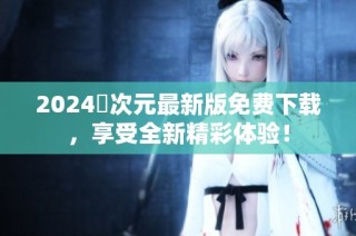 2024囧次元最新版免费下载，享受全新精彩体验！