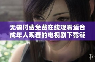 无需付费免费在线观看适合成年人观看的电视剧下载链接分享