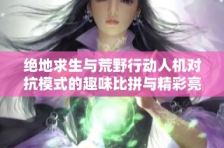 绝地求生与荒野行动人机对抗模式的趣味比拼与精彩亮点解析