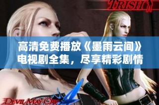 高清免费播放《墨雨云间》电视剧全集，尽享精彩剧情与演员表现