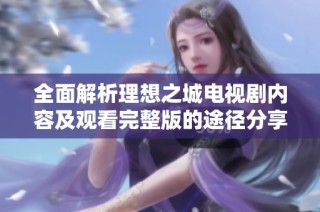 全面解析理想之城电视剧内容及观看完整版的途径分享