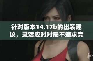 针对版本14.17b的出装建议，灵活应对对局不追求完美装备