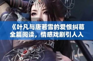 《叶凡与唐若雪的爱恨纠葛全篇阅读，情感戏剧引人入胜》