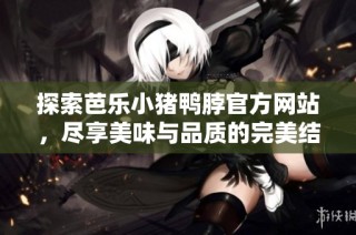 探索芭乐小猪鸭脖官方网站，尽享美味与品质的完美结合