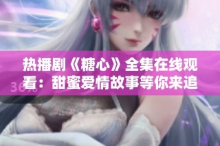 热播剧《糖心》全集在线观看：甜蜜爱情故事等你来追剧