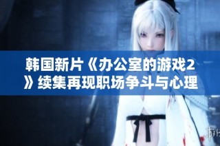 韩国新片《办公室的游戏2》续集再现职场争斗与心理博弈的精彩剧情
