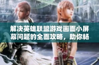 解决英雄联盟游戏画面小屏幕问题的全面攻略，助你畅享游戏体验！