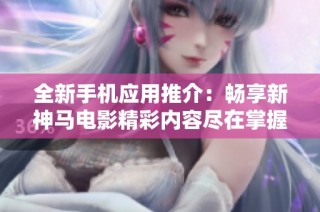 全新手机应用推介：畅享新神马电影精彩内容尽在掌握