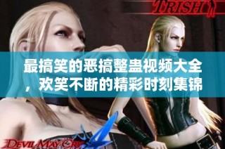 最搞笑的恶搞整蛊视频大全，欢笑不断的精彩时刻集锦