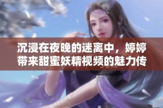 沉浸在夜晚的迷离中，婷婷带来甜蜜妖精视频的魅力传奇