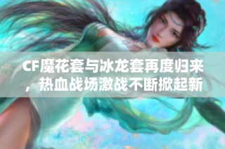 CF魔花套与冰龙套再度归来，热血战场激战不断掀起新潮流