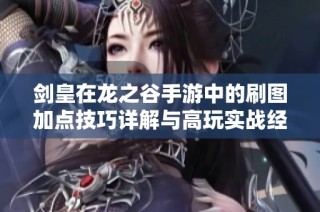 剑皇在龙之谷手游中的刷图加点技巧详解与高玩实战经验分享