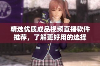 精选优质成品视频直播软件推荐，了解更好用的选择