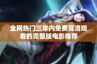 全网热门三年内免费高清观看的完整版电影推荐