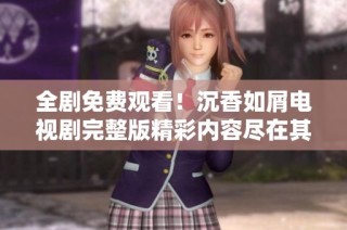 全剧免费观看！沉香如屑电视剧完整版精彩内容尽在其中等你来探索