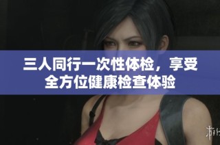 三人同行一次性体检，享受全方位健康检查体验