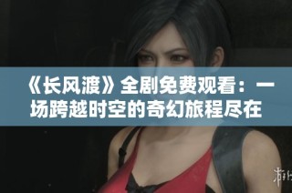 《长风渡》全剧免费观看：一场跨越时空的奇幻旅程尽在其中