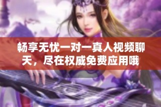 畅享无忧一对一真人视频聊天，尽在权威免费应用哦