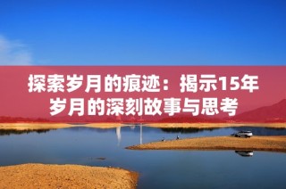 探索岁月的痕迹：揭示15年岁月的深刻故事与思考