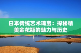 日本传统艺术瑰宝：探秘精美金花瓶的魅力与历史