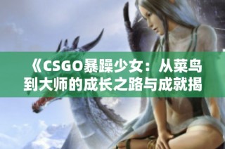 《CSGO暴躁少女：从菜鸟到大师的成长之路与成就揭秘》