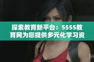 探索教育新平台：5555教育网为您提供多元化学习资源与机会