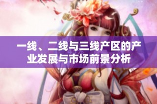 一线、二线与三线产区的产业发展与市场前景分析