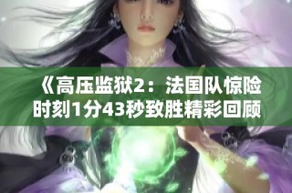 《高压监狱2：法国队惊险时刻1分43秒致胜精彩回顾》