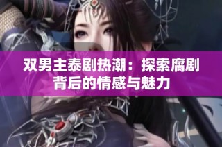 双男主泰剧热潮：探索腐剧背后的情感与魅力