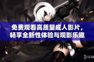免费观看高质量成人影片，畅享全新性体验与观影乐趣
