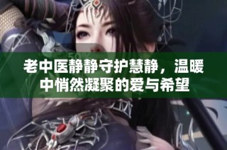 老中医静静守护慧静，温暖中悄然凝聚的爱与希望