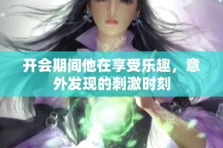 开会期间他在享受乐趣，意外发现的刺激时刻