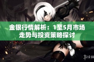 金银行情解析：1至5月市场走势与投资策略探讨