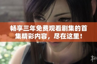 畅享三年免费观看剧集的首集精彩内容，尽在这里！