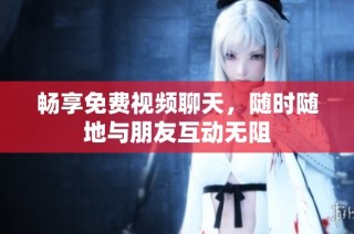 畅享免费视频聊天，随时随地与朋友互动无阻