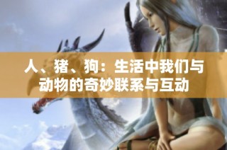 人、猪、狗：生活中我们与动物的奇妙联系与互动