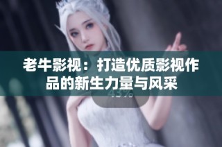 老牛影视：打造优质影视作品的新生力量与风采